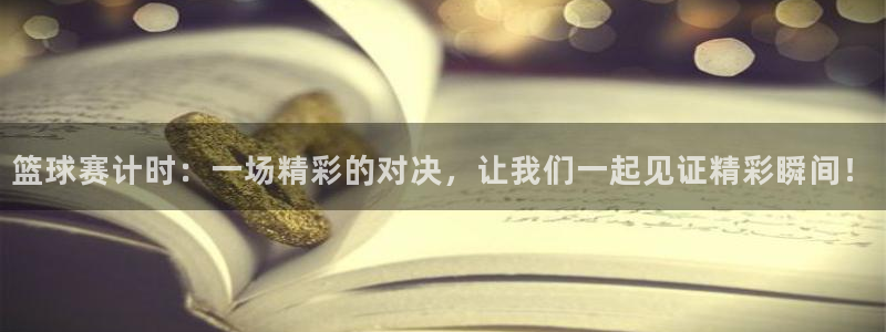 壹号平台下载官方网站：篮球赛计时：一场精彩的对决，让我们一起